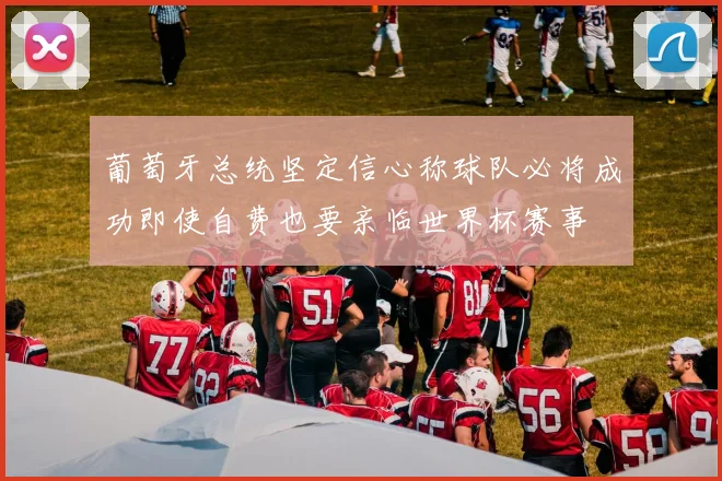 葡萄牙总统坚定信心称球队必将成功即使自费也要亲临世界杯赛事