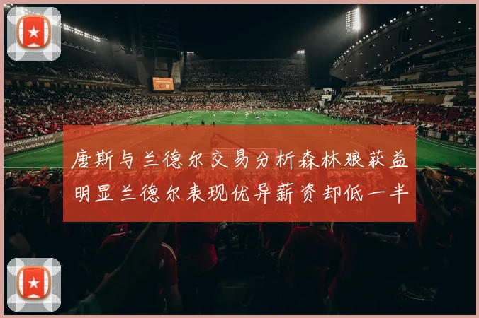 唐斯与兰德尔交易分析森林狼获益明显兰德尔表现优异薪资却低一半