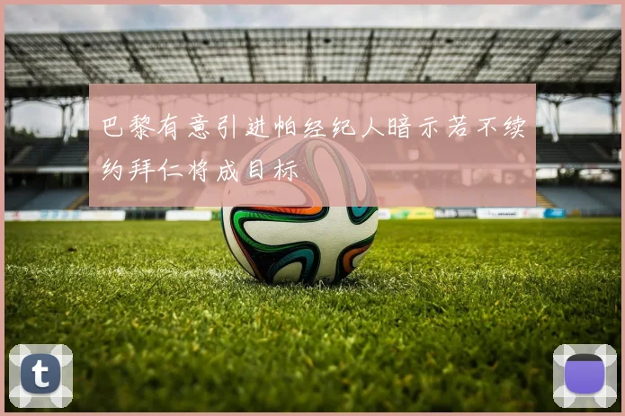 巴黎有意引进帕经纪人暗示若不续约拜仁将成目标