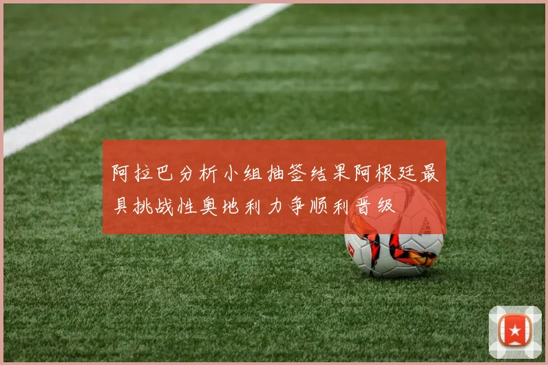 阿拉巴分析小组抽签结果阿根廷最具挑战性奥地利力争顺利晋级