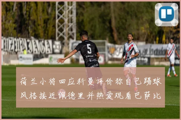 荷兰小将回应科曼评价称自己踢球风格接近佩德里并热爱观看巴萨比赛