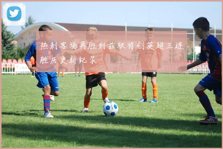 热刺客场再胜利兹联将创英超三连胜历史新纪录
