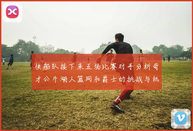 快船队接下来五场比赛对手分析奇才公牛湖人篮网和爵士的挑战与机遇