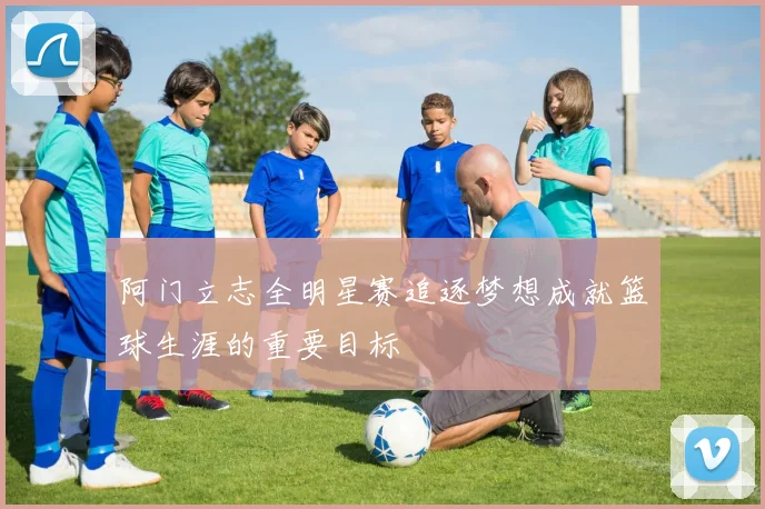 阿门立志全明星赛追逐梦想成就篮球生涯的重要目标