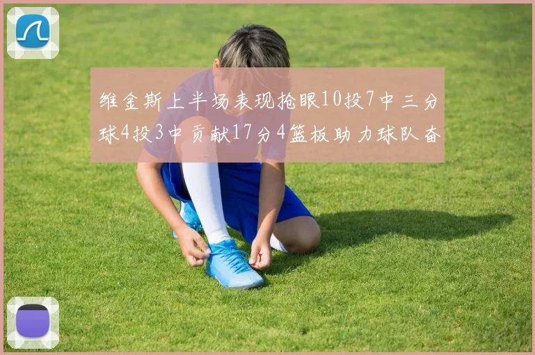 维金斯上半场表现抢眼10投7中三分球4投3中贡献17分4篮板助力球队奋战