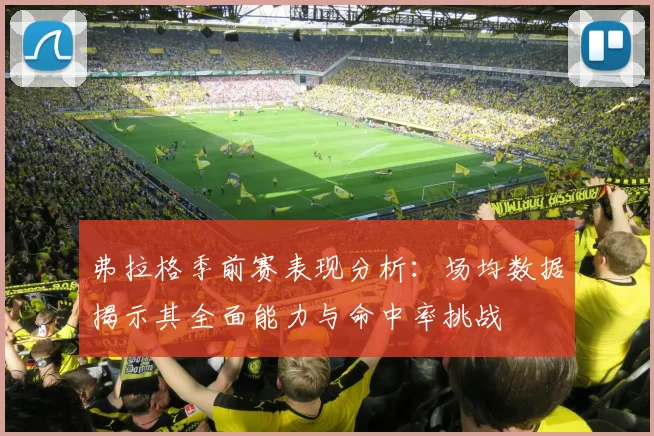 弗拉格季前赛表现分析：场均数据揭示其全面能力与命中率挑战
