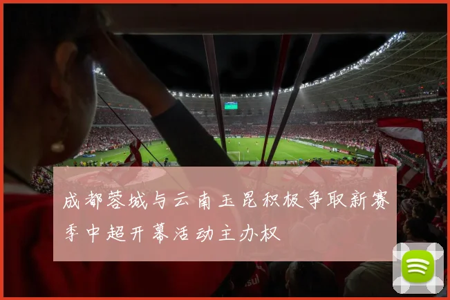 成都蓉城与云南玉昆积极争取新赛季中超开幕活动主办权