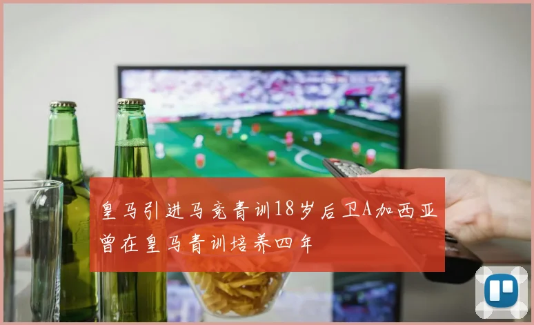皇马引进马竞青训18岁后卫A加西亚曾在皇马青训培养四年