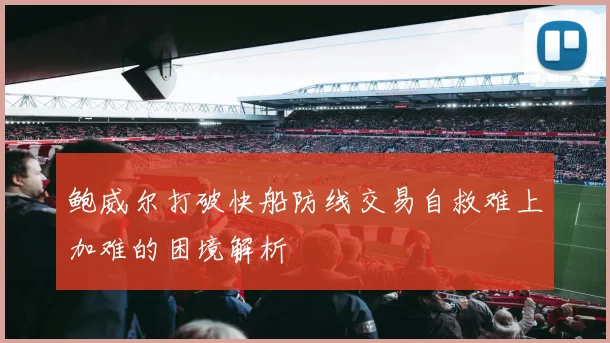 鲍威尔打破快船防线交易自救难上加难的困境解析