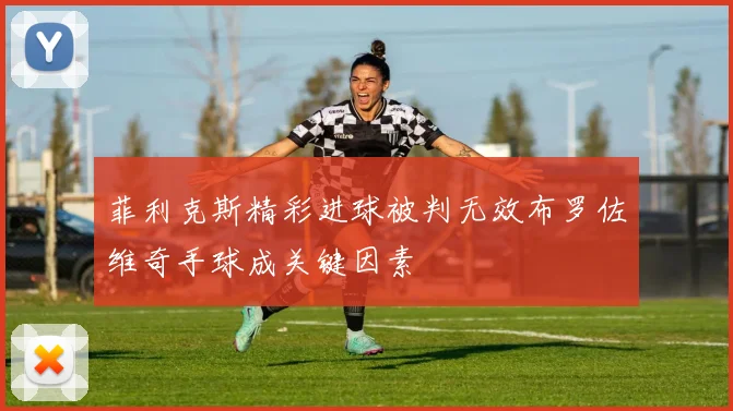 菲利克斯精彩进球被判无效布罗佐维奇手球成关键因素