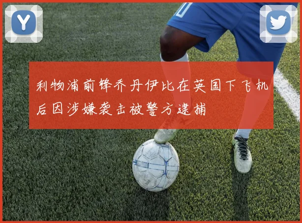利物浦前锋乔丹伊比在英国下飞机后因涉嫌袭击被警方逮捕