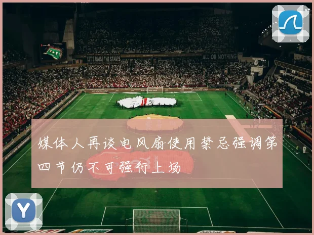 媒体人再谈电风扇使用禁忌强调第四节仍不可强行上场