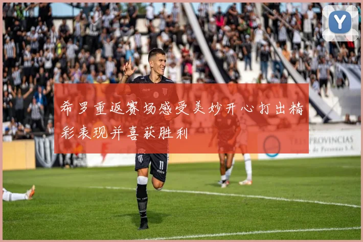 希罗重返赛场感受美妙开心打出精彩表现并喜获胜利
