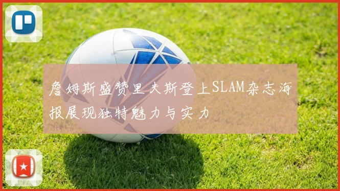 詹姆斯盛赞里夫斯登上SLAM杂志海报展现独特魅力与实力