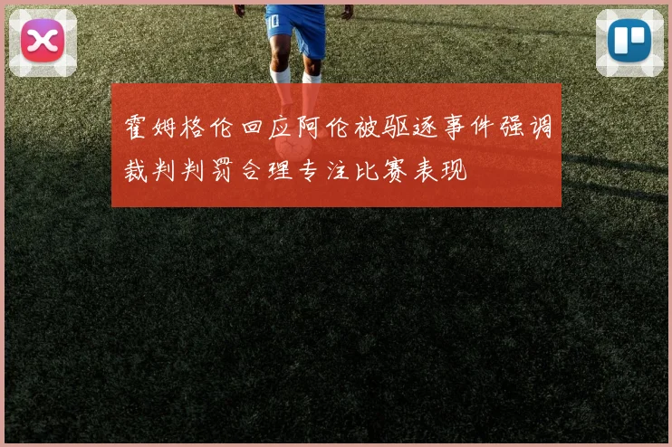 霍姆格伦回应阿伦被驱逐事件强调裁判判罚合理专注比赛表现