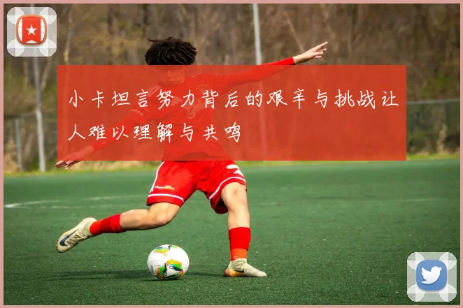 小卡坦言努力背后的艰辛与挑战让人难以理解与共鸣