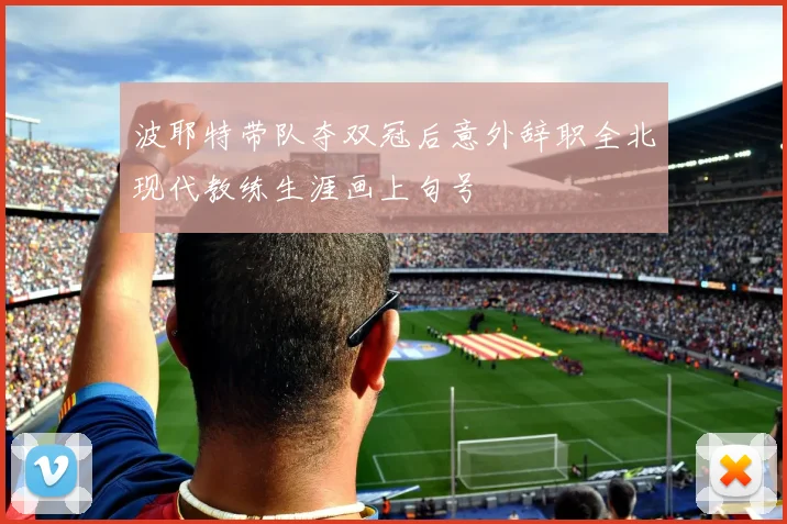 波耶特带队夺双冠后意外辞职全北现代教练生涯画上句号