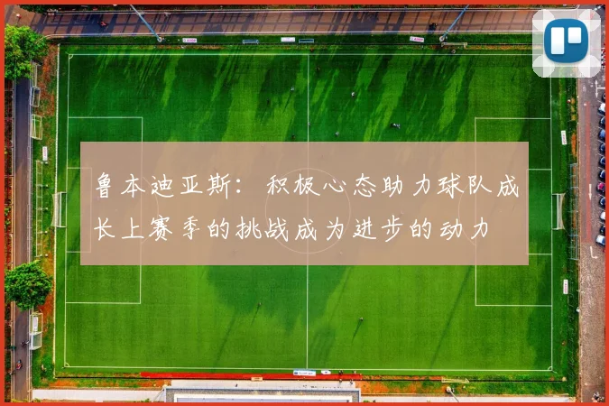 鲁本迪亚斯：积极心态助力球队成长上赛季的挑战成为进步的动力