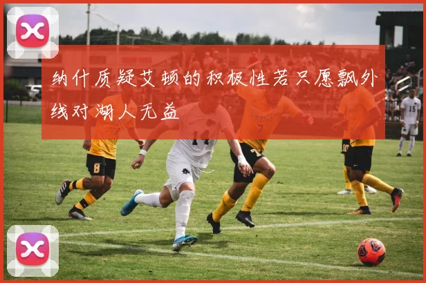 纳什质疑艾顿的积极性若只愿飘外线对湖人无益