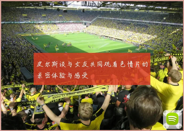 皮尔斯谈与女友共同观看色情片的亲密体验与感受