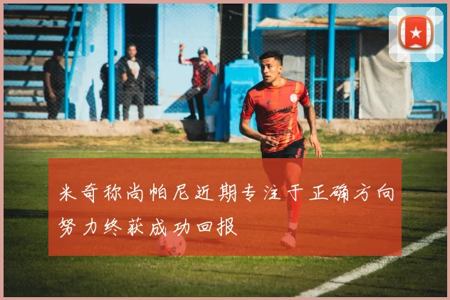 米奇称尚帕尼近期专注于正确方向努力终获成功回报