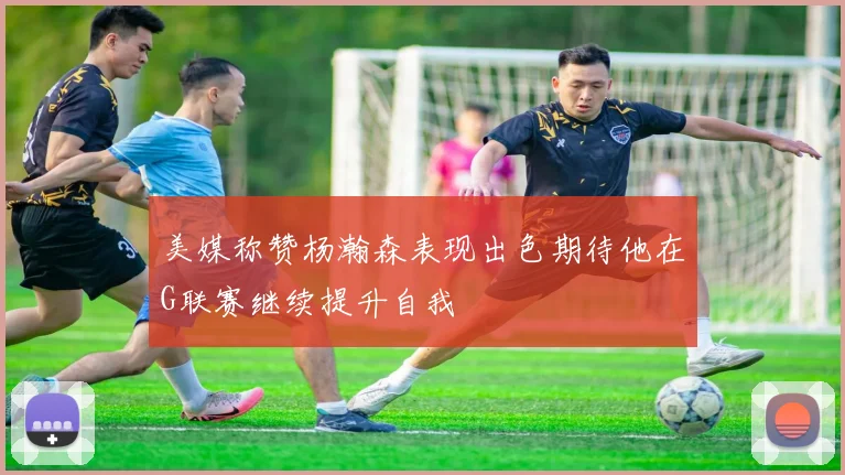 美媒称赞杨瀚森表现出色期待他在G联赛继续提升自我