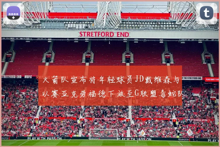 火箭队宣布将年轻球员JD戴维森与以赛亚克劳福德下放至G联盟毒蛇队进行锻炼