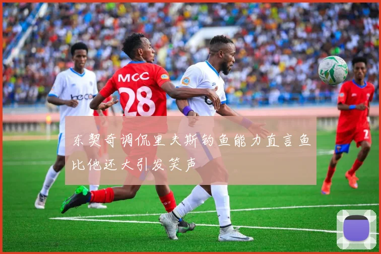东契奇调侃里夫斯钓鱼能力直言鱼比他还大引发笑声