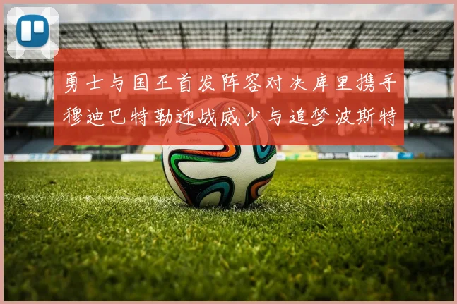 勇士与国王首发阵容对决库里携手穆迪巴特勒迎战威少与追梦波斯特