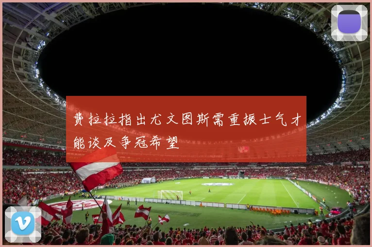 费拉拉指出尤文图斯需重振士气才能谈及争冠希望