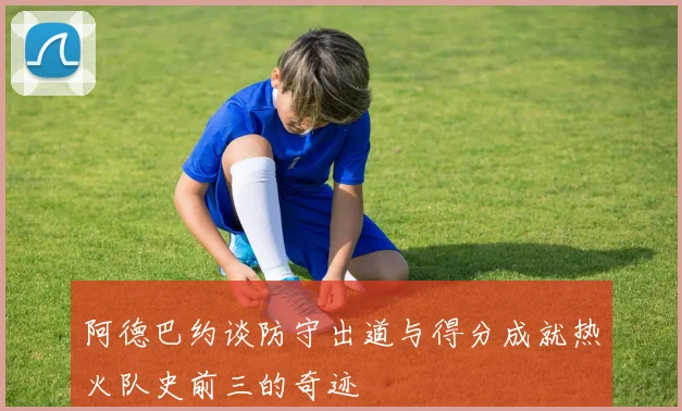 阿德巴约谈防守出道与得分成就热火队史前三的奇迹