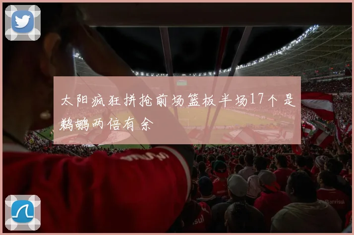 太阳疯狂拼抢前场篮板半场17个是鹈鹕两倍有余