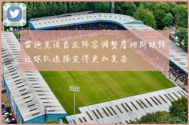 雷迪克谈首发阵容调整詹姆斯缺阵让球队选择变得更加复杂