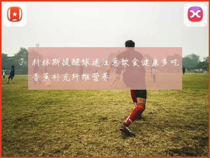 科林斯提醒球迷注意饮食健康多吃香蕉补充纤维营养