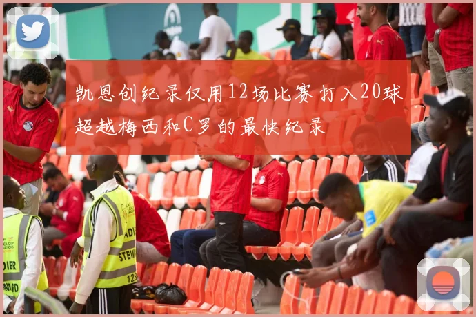 凯恩创纪录仅用12场比赛打入20球超越梅西和C罗的最快纪录
