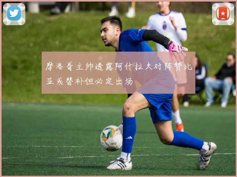 摩洛哥主帅透露阿什拉夫对阵赞比亚或替补但必定出场
